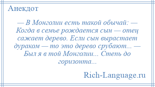 
    — В Монголии есть такой обычай: — Когда в семье рождается сын — отец сажает дерево. Если сын вырастает дураком — то это дерево срубают... — Был я в той Монголии... Степь до горизонта...