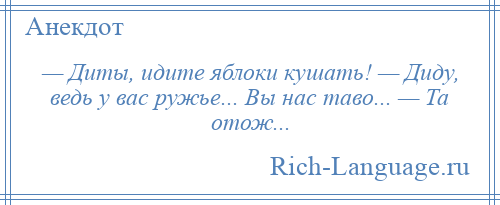 
    — Диты, идите яблоки кушать! — Диду, ведь у вас ружье... Вы нас таво... — Та отож...