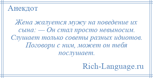 
    Жена жалуется мужу на поведение их сына: — Он стал просто невыносим. Слушает только советы разных идиотов. Поговори с ним, может он тебя послушает.