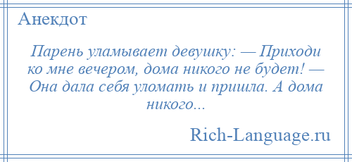 
    Парень уламывает девушку: — Приходи ко мне вечером, дома никого не будет! — Она дала себя уломать и пришла. А дома никого...