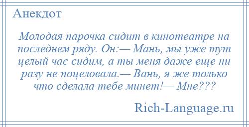 
    Молодая парочка сидит в кинотеатре на последнем ряду. Он:— Мань, мы уже тут целый час сидим, а ты меня даже еще ни разу не поцеловала.— Вань, я же только что сделала тебе минет!— Мне???