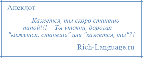 
    — Кажется, ты скоро станешь папой!!!— Ты уточни, дорогая — кажется, станешь или кажется, ты ?!