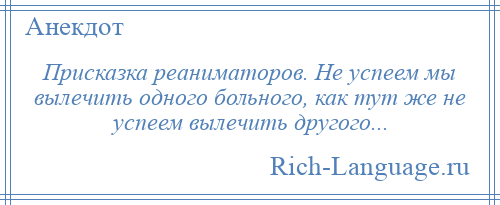 
    Присказка реаниматоров. Не успеем мы вылечить одного больного, как тут же не успеем вылечить другого...