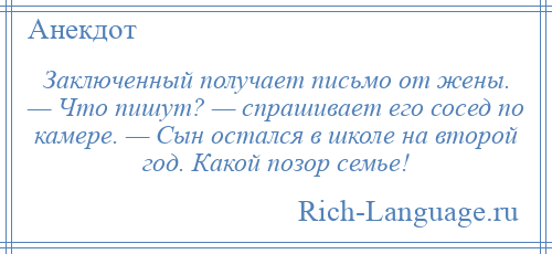 
    Заключенный получает письмо от жены. — Что пишут? — спрашивает его сосед по камере. — Сын остался в школе на второй год. Какой позор семье!