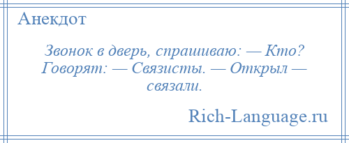 
    Звонок в дверь, спрашиваю: — Кто? Говорят: — Связисты. — Открыл — связали.