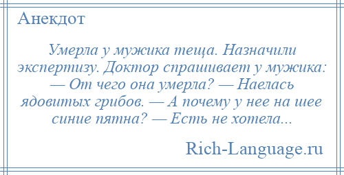 
    Умерла у мужика теща. Назначили экспертизу. Доктор спрашивает у мужика: — От чего она умерла? — Наелась ядовитых грибов. — А почему у нее на шее синие пятна? — Есть не хотела...