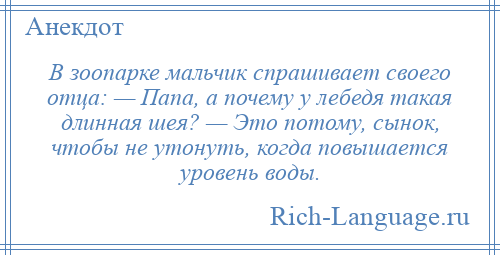
    В зоопарке мальчик спрашивает своего отца: — Папа, а почему у лебедя такая длинная шея? — Это потому, сынок, чтобы не утонуть, когда повышается уровень воды.