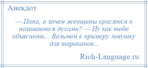 
    — Папа, а зачем женщины красятся и поливаются духами? — Ну как тебе объяснить... Возьмем к примеру ловушку для тараканов...