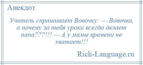 
    Учитель спрашивает Вовочку: — Вовочка, а почему за тебя уроки всегда делает папа???!!! — А у мамы времени не хватает!!!