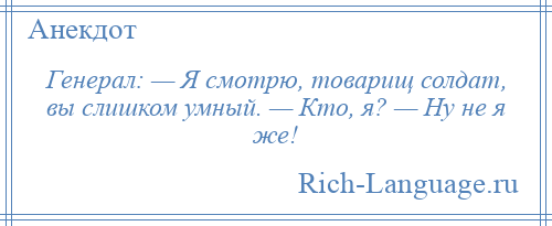 
    Генерал: — Я смотрю, товарищ солдат, вы слишком умный. — Кто, я? — Ну не я же!