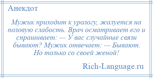 
    Мужик приходит к урологу, жалуется на половую слабость. Врач осматривает его и спрашивает: — У вас случайные связи бывают? Мужик отвечает: — Бывают. Но только со своей женой!