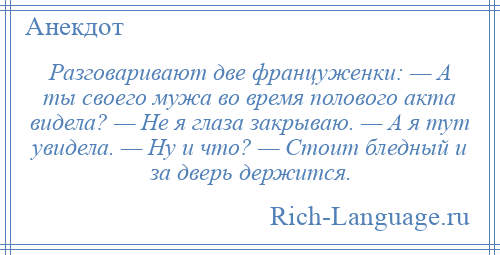 
    Разговаривают две францyженки: — А ты своего мужа во время полового акта видела? — Hе я глаза закрываю. — А я тут увидела. — Hу и что? — Стоит бледный и за дверь держится.
