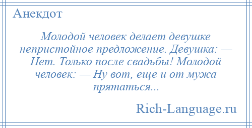 
    Молодой человек делает девушке непристойное предложение. Девушка: — Hет. Только после свадьбы! Молодой человек: — Hу вот, еще и от мужа прятаться...