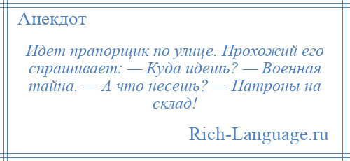 
    Идет прапорщик по улице. Прохожий его спрашивает: — Куда идешь? — Военная тайна. — А что несешь? — Патроны на склад!