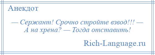 
    — Сержант! Срочно стройте взвод!!! — А на хрена? — Тогда отставить!