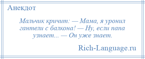 
    Мальчик кричит: — Мама, я уронил гантели с балкона! — Ну, если папа узнает... — Он уже знает.