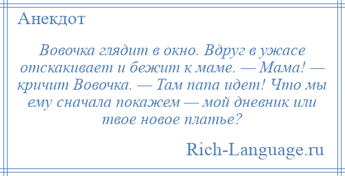 
    Вовочка глядит в окно. Вдруг в ужасе отскакивает и бежит к маме. — Мама! — кричит Вовочка. — Там папа идет! Что мы ему сначала покажем — мой дневник или твое новое платье?