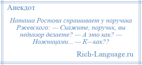 
    Наташа Ростова спрашивает у поручика Ржевского: — Скажите, поручик, вы педикюр делаете? — А это как? — Ножницами... — К—как??