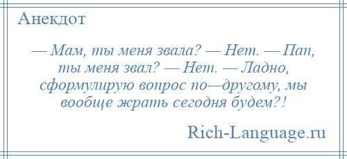 
    — Мам, ты меня звала? — Нет. — Пап, ты меня звал? — Нет. — Ладно, сформулирую вопрос по—другому, мы вообще жрать сегодня будем?!