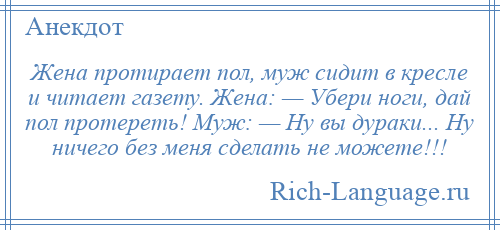 
    Жена протирает пол, муж сидит в кресле и читает газету. Жена: — Убери ноги, дай пол протереть! Муж: — Ну вы дураки... Ну ничего без меня сделать не можете!!!