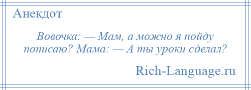 
    Вовочка: — Мам, а можно я пойду пописаю? Мама: — А ты уроки сделал?