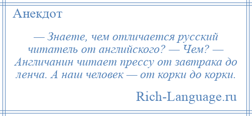 
    — Знаете, чем отличается русский читатель от английского? — Чем? — Англичанин читает прессу от завтрака до ленча. А наш человек — от корки до корки.