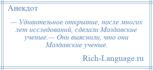 
    — Удивительное открытие, после многих лет исследований, сделали Молдавские ученые.— Они выяснили, что они Молдавские ученые.