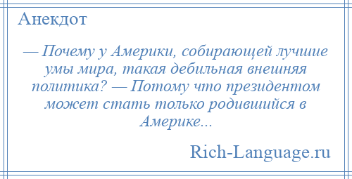 
    — Почему у Америки, собирающей лучшие умы мира, такая дебильная внешняя политика? — Потому что президентом может стать только родившийся в Америке...