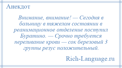 
    Внимание, внимание! — Сегодня в больницу в тяжелом состоянии в реанимационное отделение поступил Буратино. — Срочно требуется переливание крови — сок березовый 3 группы резус положительный.