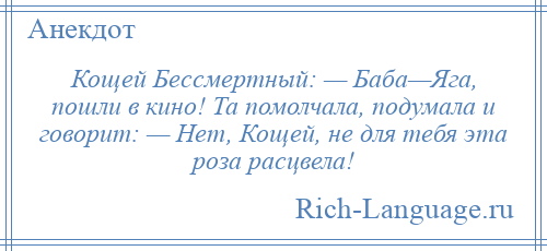 
    Кощей Бессмертный: — Баба—Яга, пошли в кино! Та помолчала, подумала и говорит: — Нет, Кощей, не для тебя эта роза расцвела!