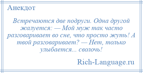 
    Встречаются две подруги. Одна другой жалуется: — Мой муж так часто разговаривает во сне, что просто жуть! А твой разговаривает? — Нет, только улыбается... сволочь!