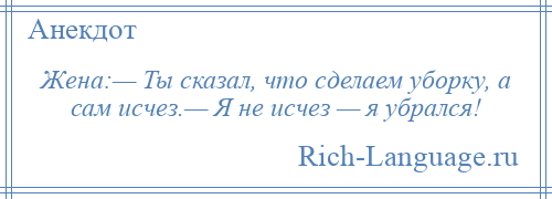 
    Жена:— Ты сказал, что сделаем уборку, а сам исчез.— Я не исчез — я убрался!