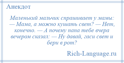 
    Маленький мальчик спрашивает у мамы: — Мама, а можно кушать свет? — Нет, конечно. — А почему папа тебе вчера вечером сказал: — Ну давай, гаси свет и бери в рот?