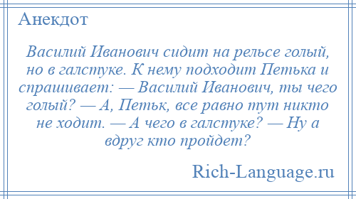 
    Василий Иванович сидит на рельсе голый, но в галстуке. К нему подходит Петька и спрашивает: — Василий Иванович, ты чего голый? — А, Петьк, все равно тут никто не ходит. — А чего в галстуке? — Ну а вдруг кто пройдет?