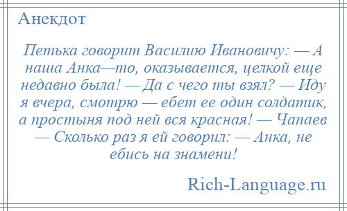
    Петька говорит Василию Ивановичу: — А наша Анка—то, оказывается, целкой еще недавно была! — Да с чего ты взял? — Иду я вчера, смотрю — ебет ее один солдатик, а простыня под ней вся красная! — Чапаев — Сколько раз я ей говорил: — Анка, не ебись на знамени!
