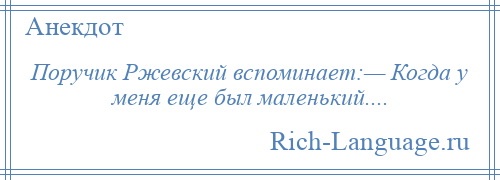 
    Поручик Ржевский вспоминает:— Когда у меня еще был маленький....