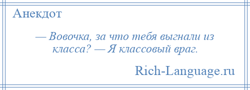 
    — Вовочка, за что тебя выгнали из класса? — Я классовый враг.