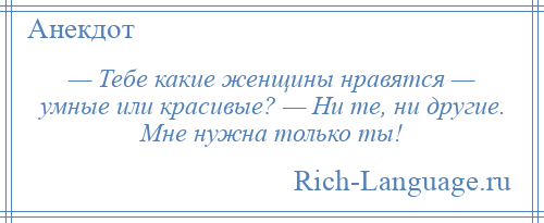 
    — Тебе какие женщины нравятся — умные или красивые? — Ни те, ни другие. Мне нужна только ты!