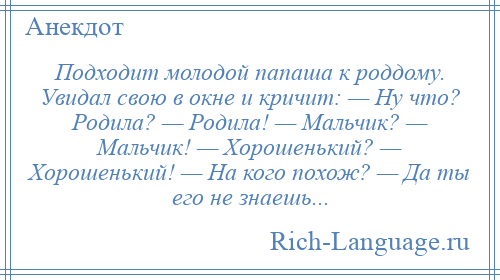 
    Подходит молодой папаша к роддому. Увидал свою в окне и кричит: — Ну что? Родила? — Родила! — Мальчик? — Мальчик! — Хорошенький? — Хорошенький! — На кого похож? — Да ты его не знаешь...