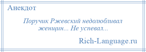 
    Поручик Ржевский недолюбливал женщин... Не успевал...