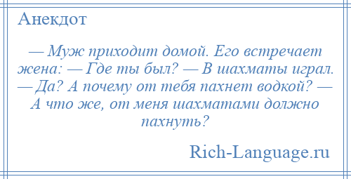 
    — Муж приходит домой. Его встречает жена: — Где ты был? — В шахматы играл. — Да? А почему от тебя пахнет водкой? — А что же, от меня шахматами должно пахнуть?