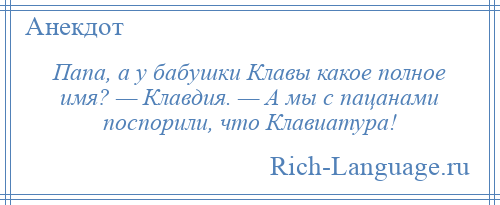 
    Папа, а у бабушки Клавы какое полное имя? — Клавдия. — А мы с пацанами поспорили, что Клавиатура!