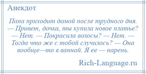 
    Папа приходит домой после трудного дня. — Привет, дочка, ты купила новое платье? — Нет. — Покрасила волосы? — Нет. — Тогда что же с тобой случилось? — Она вообще—то в ванной. Я ее — парень.
