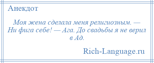
    Моя жена сделала меня религиозным. — Ни фига себе! — Ага. До свадьбы я не верил в Ад.