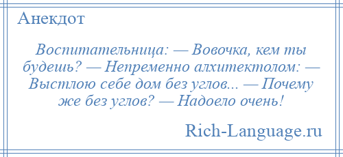 
    Воспитательница: — Вовочка, кем ты будешь? — Непременно алхитектолом: — Выстлою себе дом без углов... — Почему же без углов? — Надоело очень!