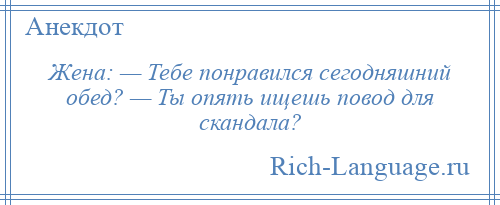 
    Жена: — Тебе понравился сегодняшний обед? — Ты опять ищешь повод для скандала?