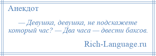 
    — Девушка, девушка, не подскажете который час? — Два часа — двести баксов.