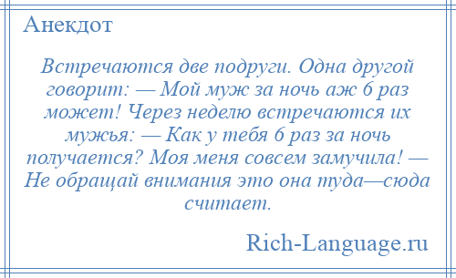 
    Встречаются две подруги. Одна другой говорит: — Мой муж за ночь аж 6 раз может! Через неделю встречаются их мужья: — Как у тебя 6 раз за ночь получается? Моя меня совсем замучила! — Не обращай внимания это она туда—сюда считает.