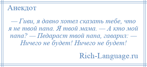 
    — Гиви, я давно хотел сказать тебе, что я не твой папа. Я твой мама. — А кто мой папа? — Педараст твой папа, гаварил: — Ничего не будет! Ничего не будет!