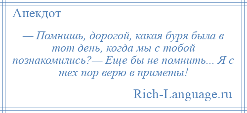 
    — Помнишь, дорогой, какая буря была в тот день, когда мы с тобой познакомились?— Еще бы не помнить... Я с тех пор верю в приметы!